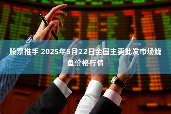 股票推手 2025年5月22日全国主要批发市场鮸鱼价格行情
