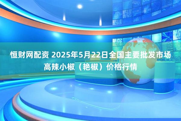 恒财网配资 2025年5月22日全国主要批发市场高辣小椒（艳椒）价格行情