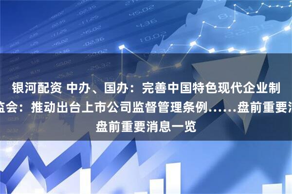银河配资 中办、国办：完善中国特色现代企业制度；证监会：推动出台上市公司监督管理条例……盘前重要消息一览
