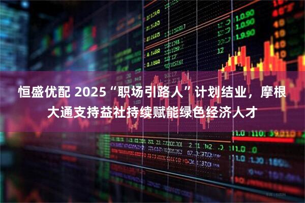 恒盛优配 2025“职场引路人”计划结业，摩根大通支持益社持续赋能绿色经济人才
