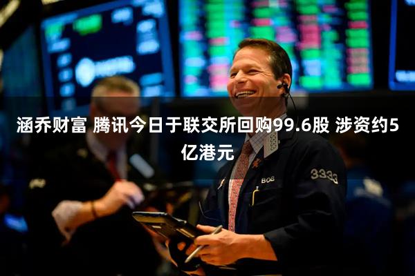 涵乔财富 腾讯今日于联交所回购99.6股 涉资约5亿港元