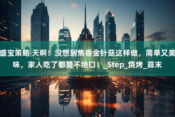 盛宝策略 天啊！没想到焦香金针菇这样做，简单又美味，家人吃了都赞不绝口！_Step_烧烤_蒜末