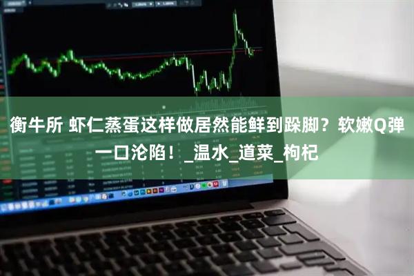 衡牛所 虾仁蒸蛋这样做居然能鲜到跺脚？软嫩Q弹一口沦陷！_温水_道菜_枸杞