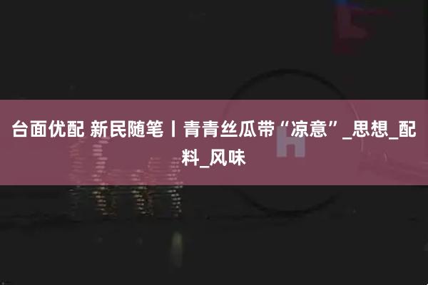 台面优配 新民随笔丨青青丝瓜带“凉意”_思想_配料_风味