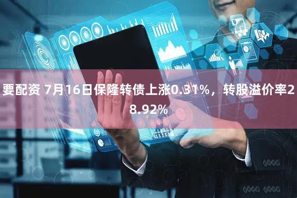要配资 7月16日保隆转债上涨0.31%，转股溢价率28.92%