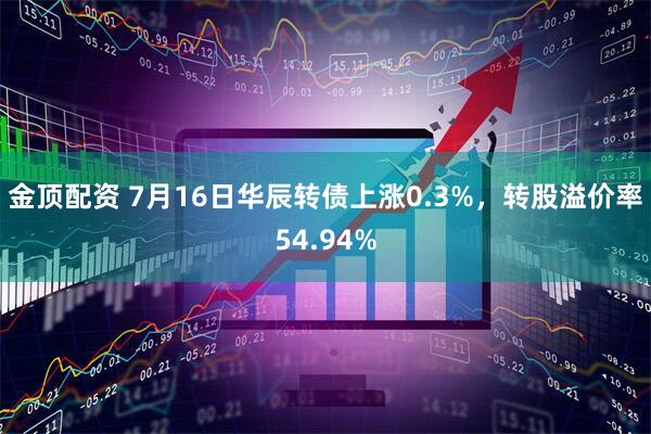 金顶配资 7月16日华辰转债上涨0.3%，转股溢价率54.94%