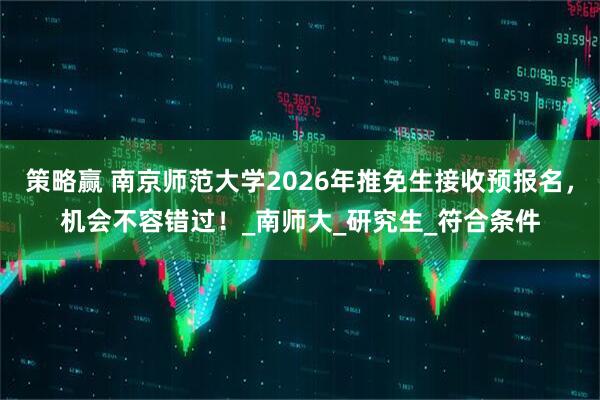 策略赢 南京师范大学2026年推免生接收预报名,机会不容错过!_南师大_研究生_符合条件