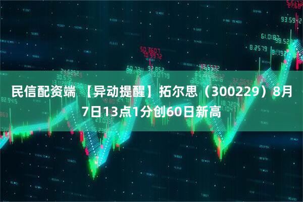 民信配资端 【异动提醒】拓尔思（300229）8月7日13点1分创60日新高
