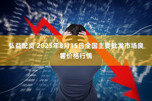 弘益配资 2025年8月15日全国主要批发市场良薯价格行情