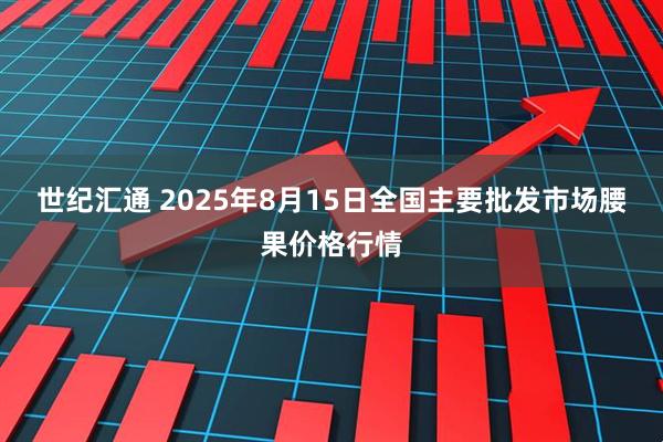 世纪汇通 2025年8月15日全国主要批发市场腰果价格行情