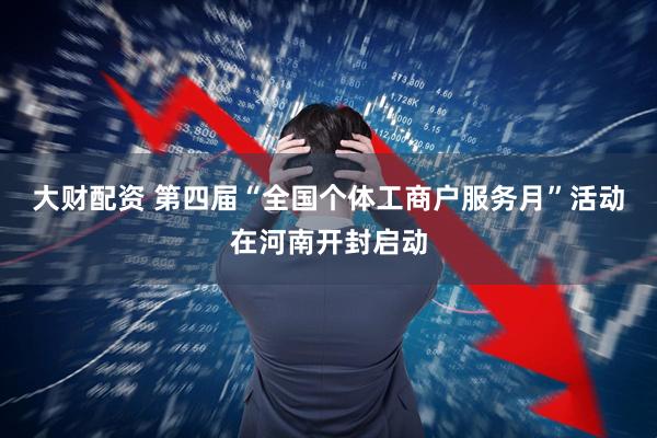 大财配资 第四届“全国个体工商户服务月”活动在河南开封启动