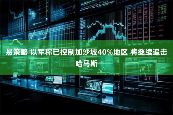 易策略 以军称已控制加沙城40%地区 将继续追击哈马斯