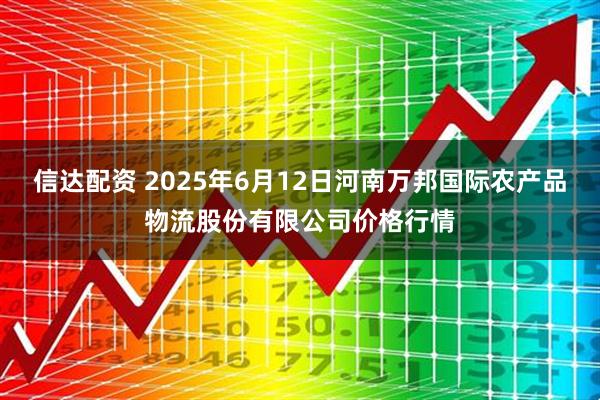 信达配资 2025年6月12日河南万邦国际农产品物流股份有限公司价格行情