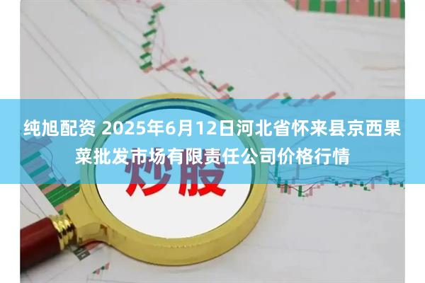 纯旭配资 2025年6月12日河北省怀来县京西果菜批发市场有限责任公司价格行情