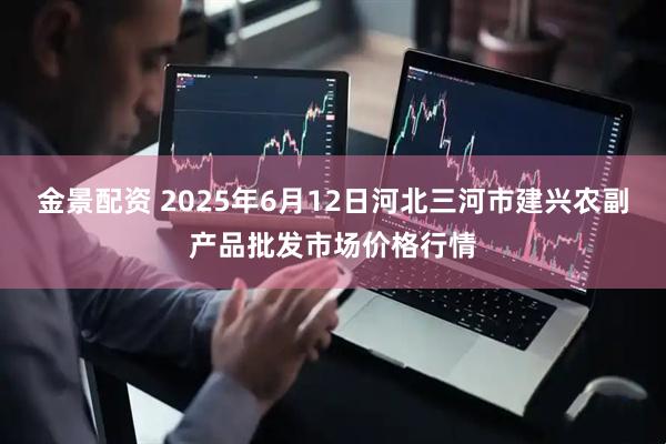 金景配资 2025年6月12日河北三河市建兴农副产品批发市场价格行情