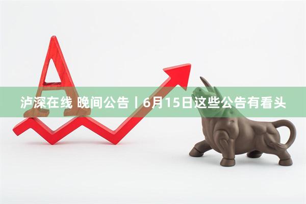 泸深在线 晚间公告丨6月15日这些公告有看头