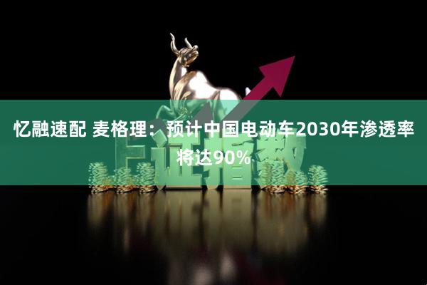 忆融速配 麦格理：预计中国电动车2030年渗透率将达90%