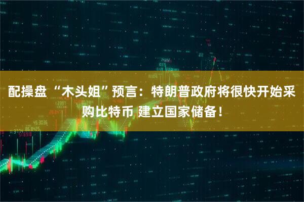 配操盘 “木头姐”预言：特朗普政府将很快开始采购比特币 建立国家储备！