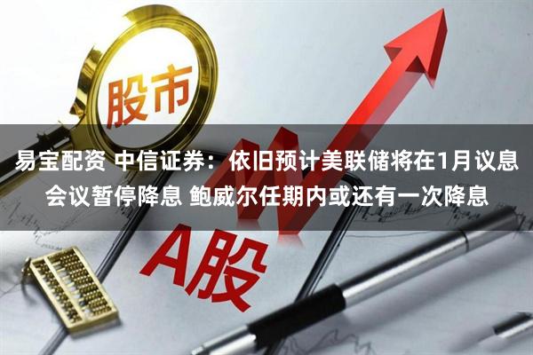易宝配资 中信证券:依旧预计美联储将在1月议息会议暂停降息 鲍威尔任期内或还有一次降息