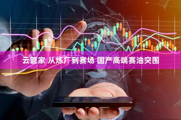 云管家 从炼厂到赛场 国产高端赛油突围