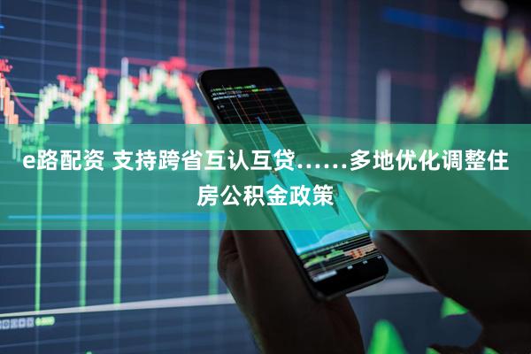 e路配资 支持跨省互认互贷……多地优化调整住房公积金政策